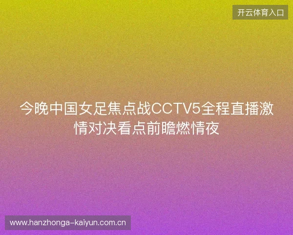 今晚中国女足焦点战CCTV5全程直播激情对决看点前瞻燃情夜