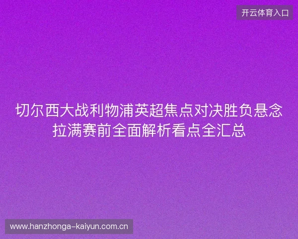 切尔西大战利物浦英超焦点对决胜负悬念拉满赛前全面解析看点全汇总